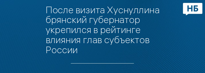 После визита Хуснуллина брянский губернатор укрепился в рейтинге влияния глав субъектов России