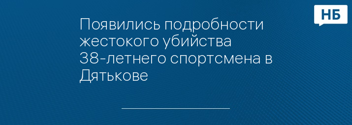 Появились подробности жестокого убийства 38-летнего спортсмена в Дятькове 