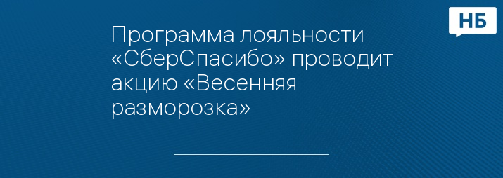 Программа лояльности «СберСпасибо» проводит акцию «Весенняя разморозка»