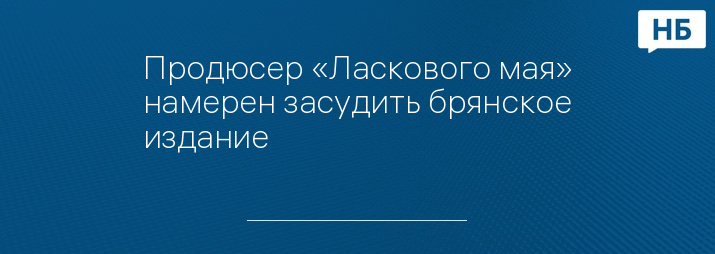 Продюсер «Ласкового мая» намерен засудить брянское издание