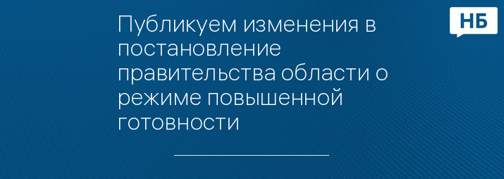 Публикуем изменения в постановление правительства области о режиме повышенной готовности