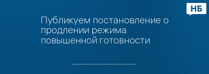 Публикуем постановление о продлении режима повышенной готовности