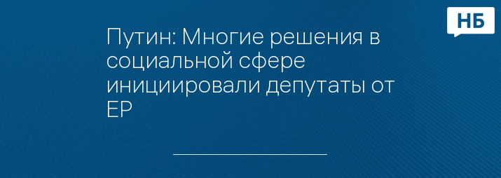 Путин: Многие решения в социальной сфере инициировали депутаты от ЕР