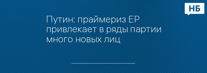 Путин: праймериз ЕР привлекает в ряды партии много новых лиц