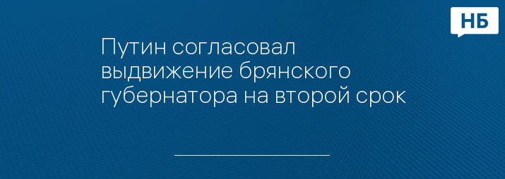 Путин согласовал выдвижение брянского губернатора на второй срок