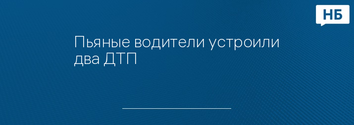 Пьяные водители устроили два ДТП