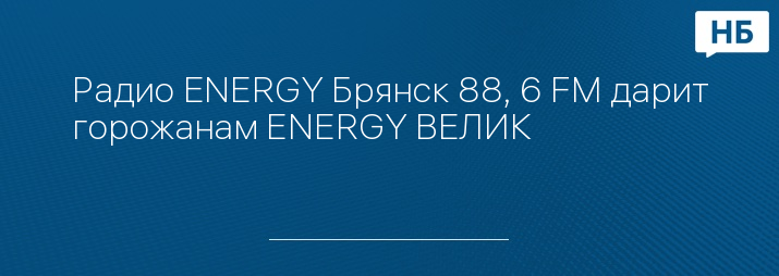 Радио ENERGY Брянск 88, 6 FM дарит горожанам ENERGY ВЕЛИК 