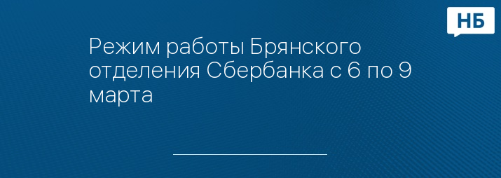 Режим работы Брянского отделения Сбербанка с 6 по 9 марта