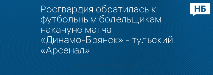 Росгвардия обратилась к футбольным болельщикам накануне матча «Динамо-Брянск» - тульский «Арсенал»