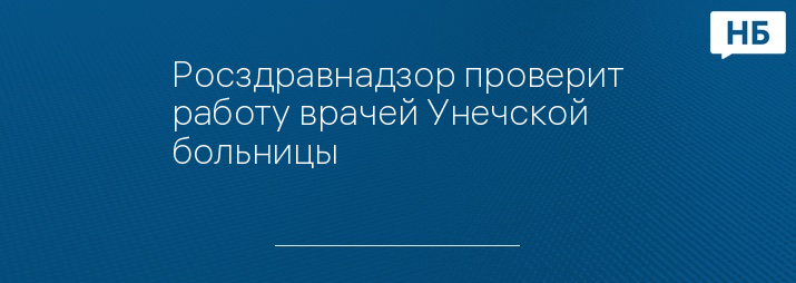 Росздравнадзор проверит работу врачей Унечской больницы