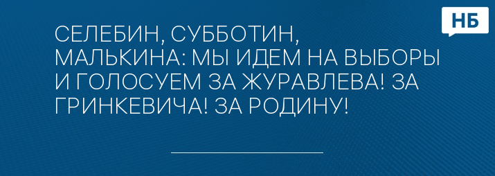 СЕЛЕБИН, СУББОТИН, МАЛЬКИНА: МЫ ИДЕМ НА ВЫБОРЫ И ГОЛОСУЕМ ЗА ЖУРАВЛЕВА! ЗА ГРИНКЕВИЧА! ЗА РОДИНУ!