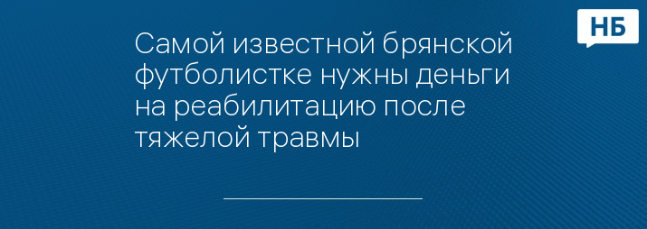 Самой известной брянской футболистке нужны деньги на реабилитацию после тяжелой травмы