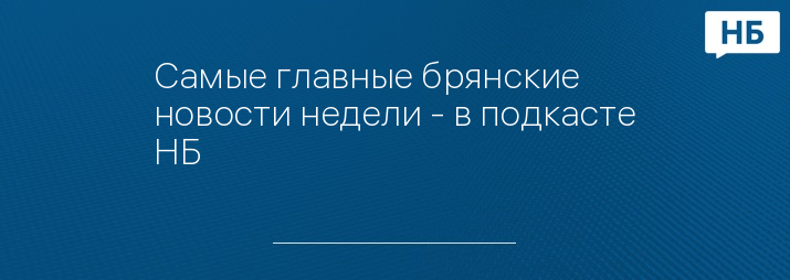 Самые главные брянские новости недели - в подкасте НБ