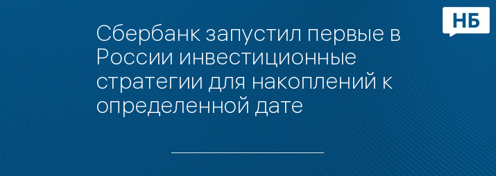 Сбербанк запустил первые в России инвестиционные стратегии для накоплений к определенной дате
