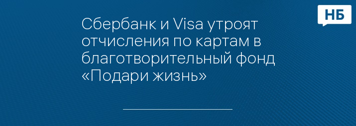 Сбербанк и Visa утроят отчисления по картам в благотворительный фонд «Подари жизнь»