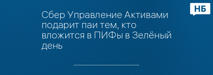 Сбер Управление Активами подарит паи тем, кто вложится в ПИФы в Зелёный день
