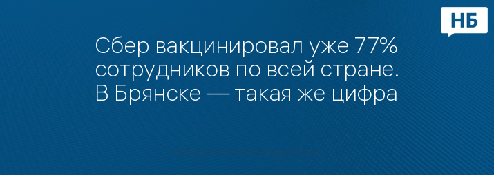 Сбер вакцинировал уже 77% сотрудников по всей стране. В Брянске — такая же цифра