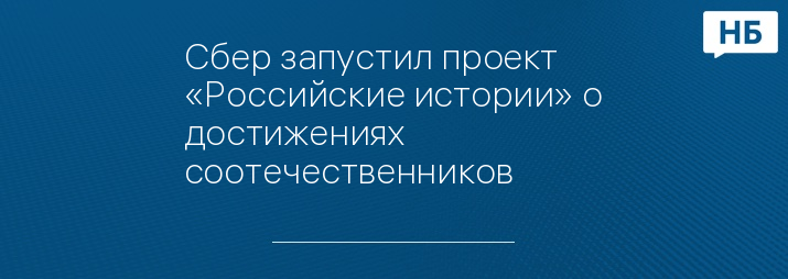 Сбер запустил проект «Российские истории» о достижениях соотечественников
