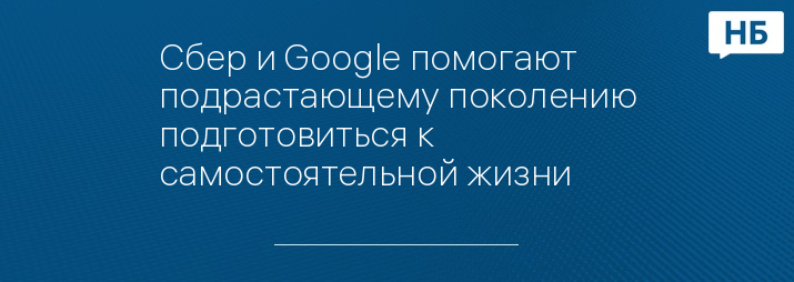 Сбер и Googlе помогают подрастающему поколению подготовиться к самостоятельной жизни