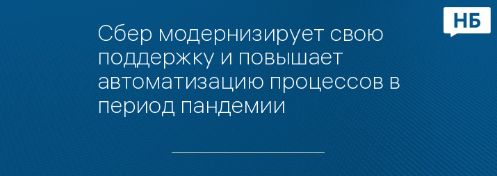 Сбер модернизирует свою поддержку и повышает автоматизацию процессов в период пандемии