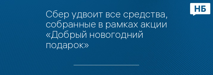 Сбер удвоит все средства, собранные в рамках акции «Добрый новогодний подарок»