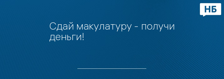 Сдай макулатуру - получи деньги!