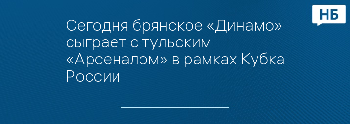 Сегодня брянское «Динамо» сыграет с тульским «Арсеналом» в рамках Кубка России