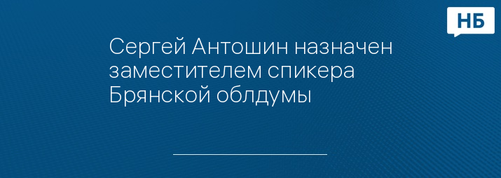 Сергей Антошин назначен заместителем спикера Брянской облдумы