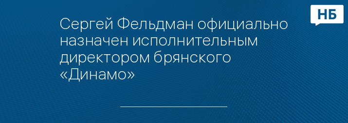 Сергей Фельдман официально назначен исполнительным директором брянского «Динамо»