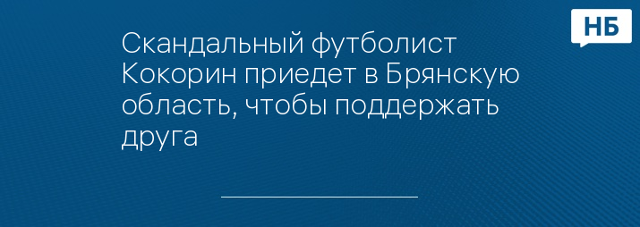 Скандальный футболист Кокорин приедет в Брянскую область, чтобы поддержать друга