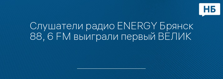 Слушатели радио ENERGY Брянск 88, 6 FM выиграли первый ВЕЛИК