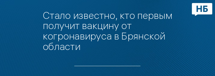 Стало известно, кто первым получит вакцину от когронавируса в Брянской области