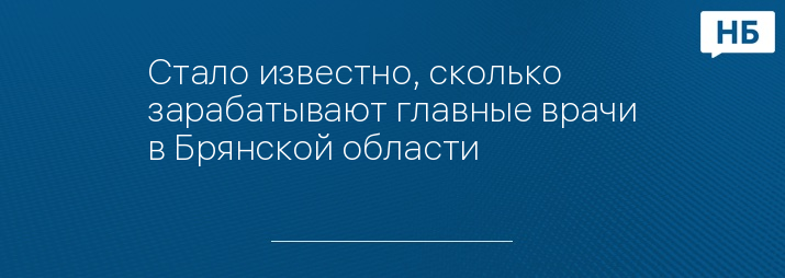 Стало известно, сколько зарабатывают главные врачи в Брянской области