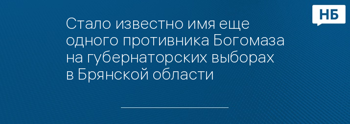 Стало известно имя еще одного противника Богомаза на губернаторских выборах в Брянской области