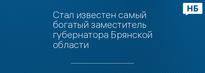 Стал известен самый богатый заместитель губернатора Брянской области