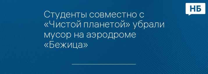 Студенты совместно с «Чистой планетой» убрали мусор на аэродроме «Бежица»