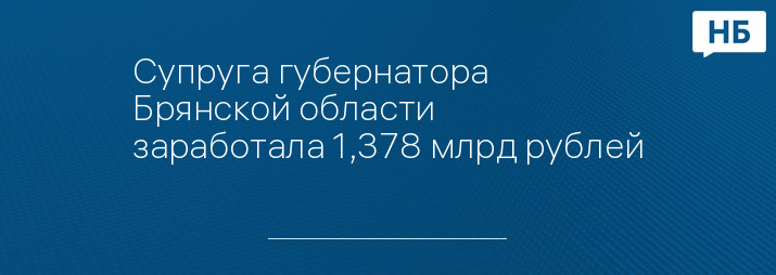 Супруга губернатора Брянской области заработала 1,378 млрд рублей