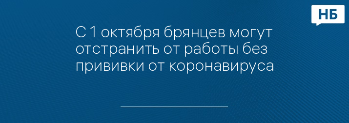 С 1 октября брянцев могут отстранить от работы без прививки от коронавируса