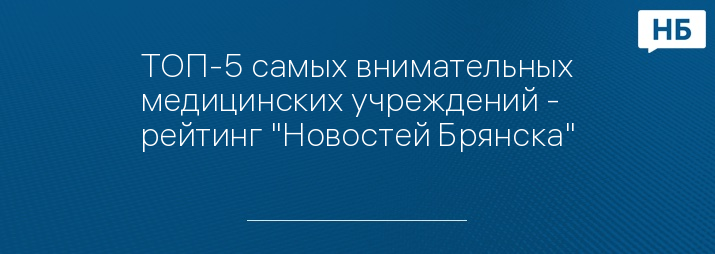 ТОП-5 самых внимательных медицинских учреждений - рейтинг "Новостей Брянска"