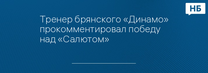 Тренер брянского «Динамо» прокомментировал победу над «Салютом»