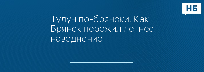 Тулун по-брянски. Как Брянск пережил летнее наводнение