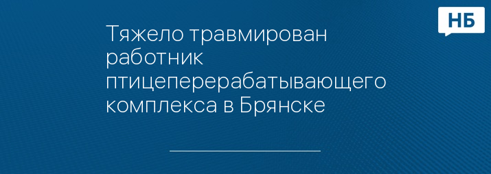 Тяжело травмирован работник птицеперерабатывающего комплекса в Брянске