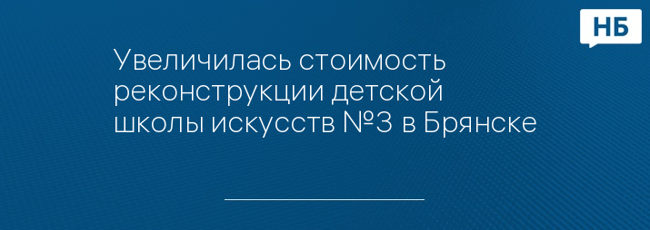 Увеличилась стоимость реконструкции детской школы искусств №3 в Брянске