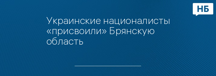 Украинские националисты «присвоили» Брянскую область