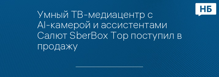 Умный ТВ-медиацентр с AI-камерой и ассистентами Салют SberBox Top поступил в продажу