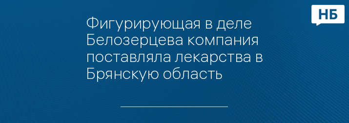 Фигурирующая в деле Белозерцева компания поставляла лекарства в Брянскую область