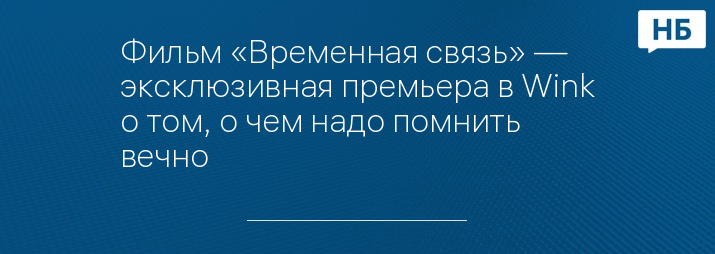 Фильм «Временная связь» — эксклюзивная премьера в Wink о том, о чем надо помнить вечно