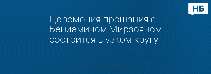 Церемония прощания с Бениамином Мирзояном состоится в узком кругу