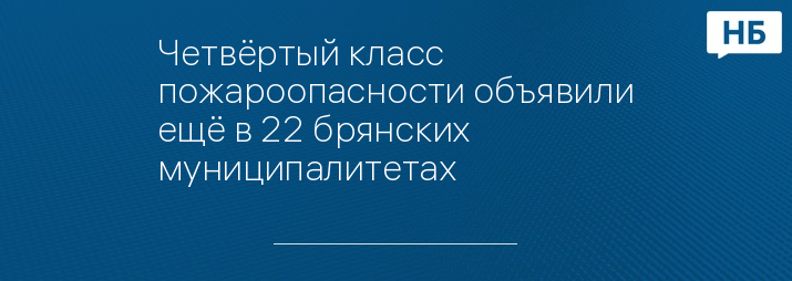 Четвёртый класс пожароопасности объявили ещё в 22 брянских муниципалитетах