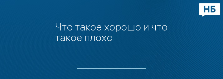 Что такое хорошо и что такое плохо 